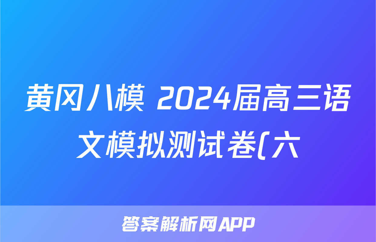 黄冈八模 2024届高三语文模拟测试卷(六)6答案
